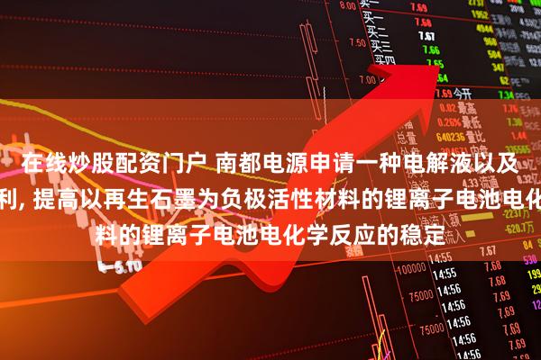 在线炒股配资门户 南都电源申请一种电解液以及锂离子电池专利, 提高以再生石墨为负极活性材料的锂离子电池电化学反应的稳定
