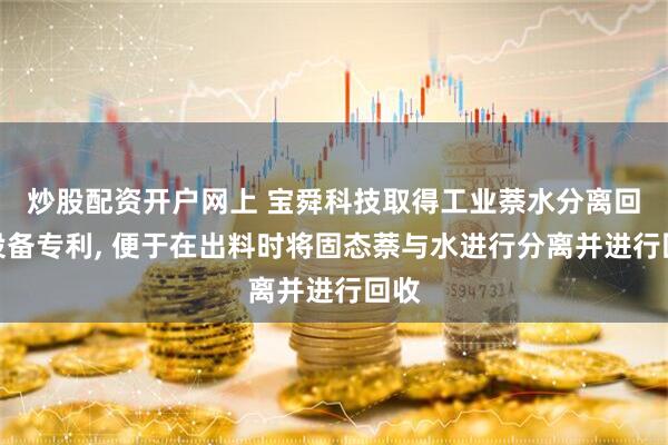 炒股配资开户网上 宝舜科技取得工业萘水分离回收设备专利, 便于在出料时将固态萘与水进行分离并进行回收