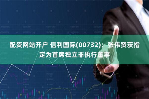 配资网站开户 信利国际(00732)：张伟贤获指定为首席独立非执行董事