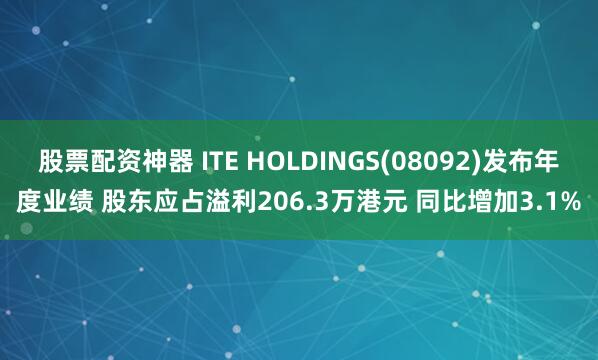 股票配资神器 ITE HOLDINGS(08092)发布年度业绩 股东应占溢利206.3万港元 同比增加3.1%
