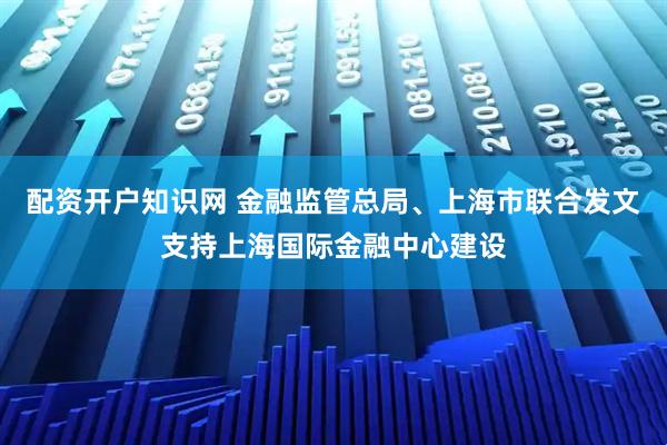 配资开户知识网 金融监管总局、上海市联合发文支持上海国际金融中心建设