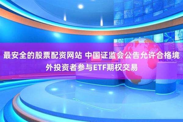 最安全的股票配资网站 中国证监会公告允许合格境外投资者参与ETF期权交易