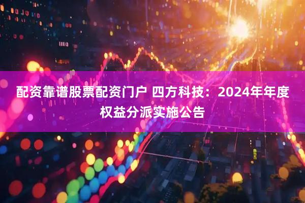 配资靠谱股票配资门户 四方科技：2024年年度权益分派实施公告