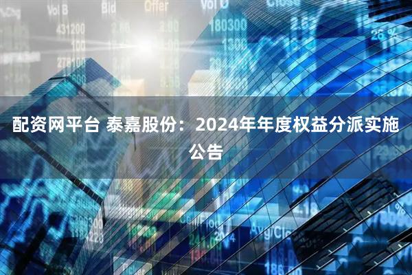 配资网平台 泰嘉股份：2024年年度权益分派实施公告