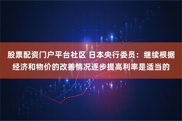 股票配资门户平台社区 日本央行委员：继续根据经济和物价的改善情况逐步提高利率是适当的