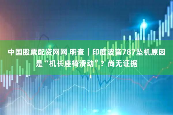 中国股票配资网网 明查｜印度波音787坠机原因是“机长座椅滑动”？尚无证据