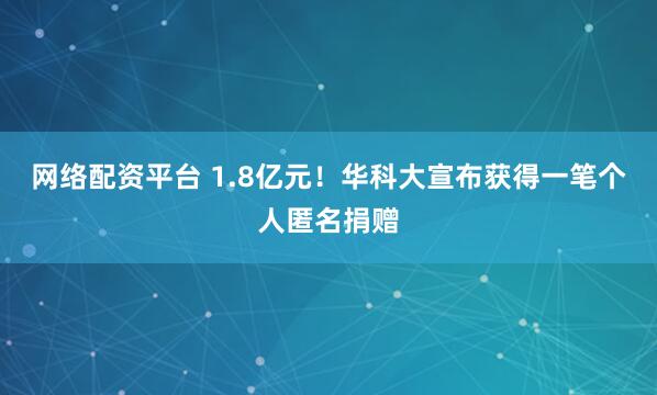 网络配资平台 1.8亿元！华科大宣布获得一笔个人匿名捐赠