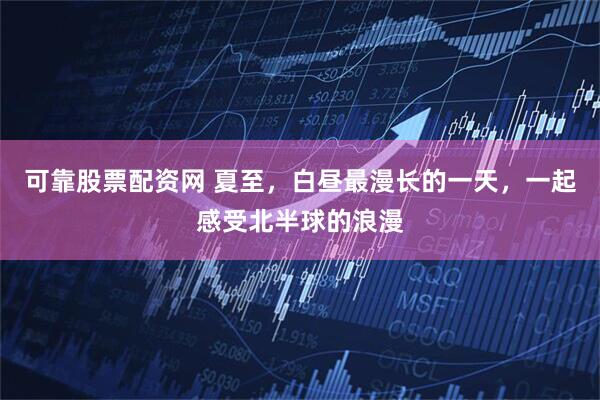 可靠股票配资网 夏至，白昼最漫长的一天，一起感受北半球的浪漫