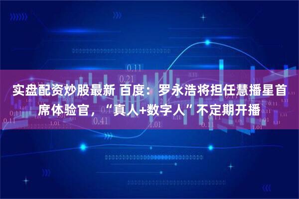 实盘配资炒股最新 百度：罗永浩将担任慧播星首席体验官，“真人+数字人”不定期开播