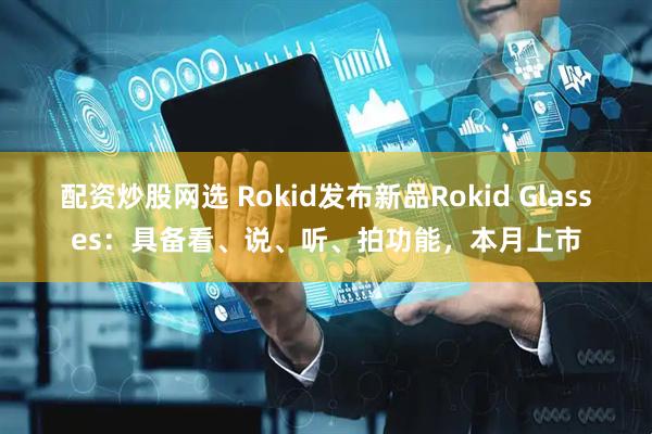 配资炒股网选 Rokid发布新品Rokid Glasses：具备看、说、听、拍功能，本月上市