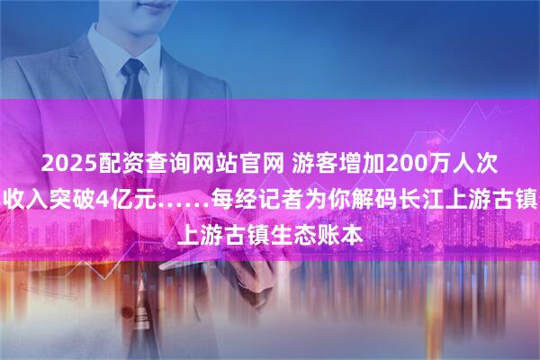 2025配资查询网站官网 游客增加200万人次、旅游年收入突破4亿元……每经记者为你解码长江上游古镇生态账本