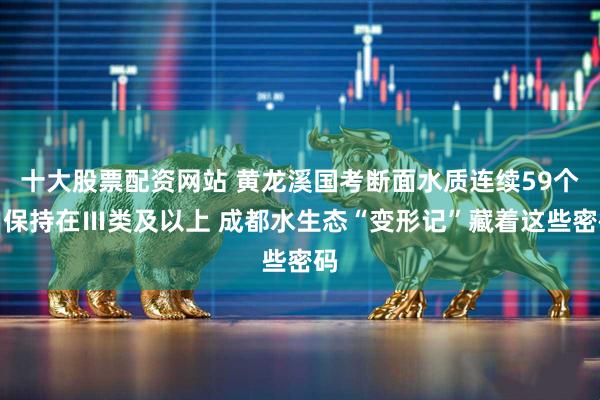 十大股票配资网站 黄龙溪国考断面水质连续59个月保持在Ⅲ类及以上 成都水生态“变形记”藏着这些密码
