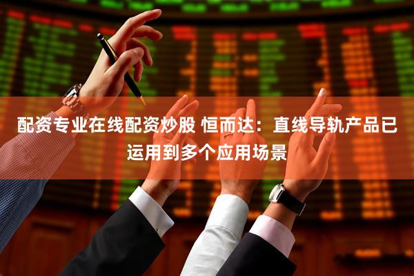 配资专业在线配资炒股 恒而达：直线导轨产品已运用到多个应用场景