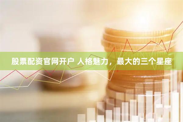 股票配资官网开户 人格魅力，最大的三个星座