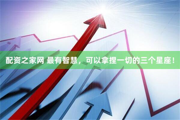 配资之家网 最有智慧，可以拿捏一切的三个星座！