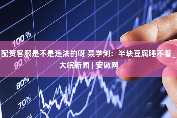 配资客服是不是违法的呀 聂学剑：半块豆腐睡不着_大皖新闻 | 安徽网
