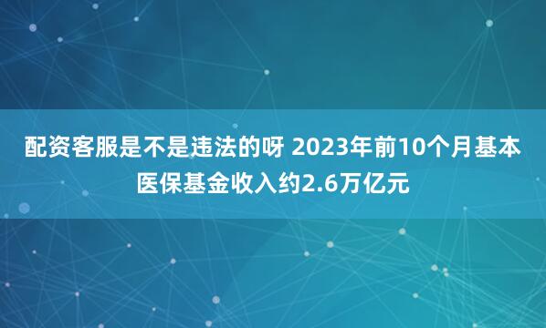 配资客服是不是违法的呀 2023年前10个月基本医保基金收入约2.6万亿元