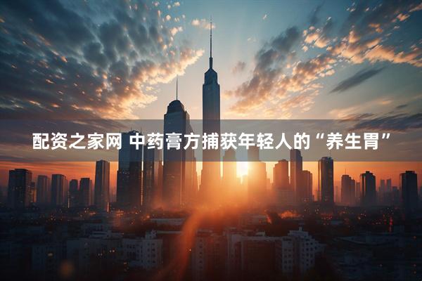 配资之家网 中药膏方捕获年轻人的“养生胃”