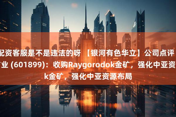 配资客服是不是违法的呀 【银河有色华立】公司点评丨紫金矿业 (601899)：收购Raygorodok金矿，强化中亚资源布局