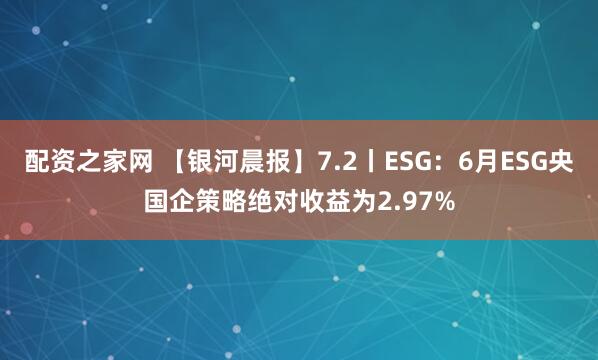 配资之家网 【银河晨报】7.2丨ESG：6月ESG央国企策略绝对收益为2.97%
