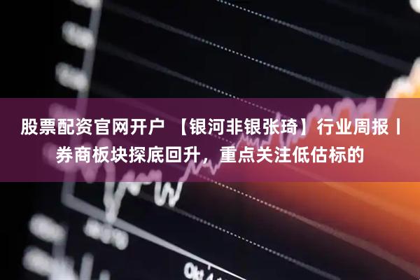 股票配资官网开户 【银河非银张琦】行业周报丨券商板块探底回升，重点关注低估标的