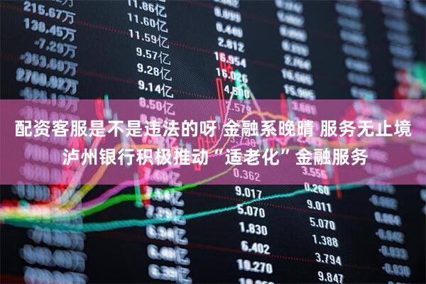 配资客服是不是违法的呀 金融系晚晴 服务无止境 泸州银行积极推动“适老化”金融服务