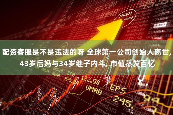 配资客服是不是违法的呀 全球第一公司创始人离世, 43岁后妈与34岁继子内斗, 市值蒸发百亿