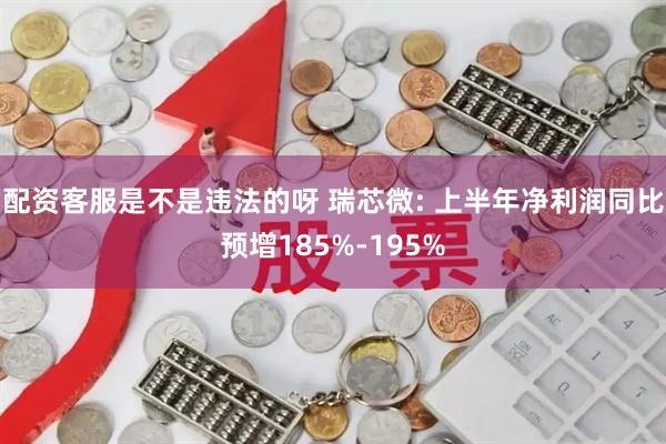 配资客服是不是违法的呀 瑞芯微: 上半年净利润同比预增185%-195%