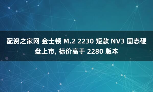 配资之家网 金士顿 M.2 2230 短款 NV3 固态硬盘上市, 标价高于 2280 版本