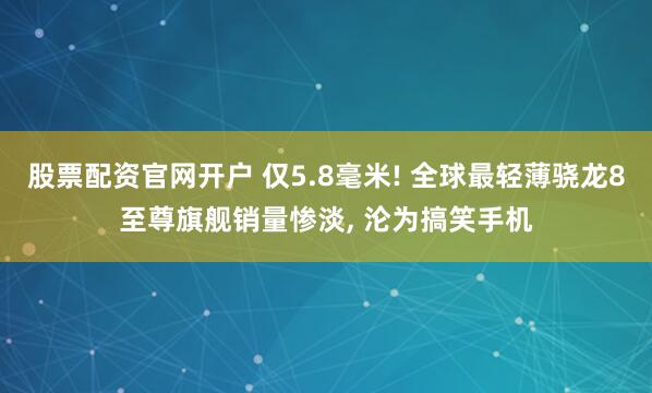 股票配资官网开户 仅5.8毫米! 全球最轻薄骁龙8至尊旗舰销量惨淡, 沦为搞笑手机