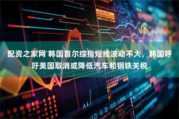 配资之家网 韩国首尔综指短线波动不大，韩国呼吁美国取消或降低汽车和钢铁关税