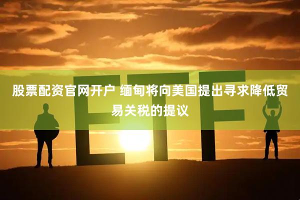 股票配资官网开户 缅甸将向美国提出寻求降低贸易关税的提议