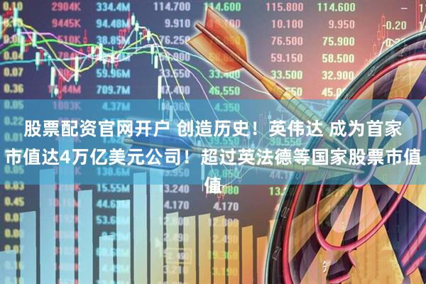 股票配资官网开户 创造历史！英伟达 成为首家市值达4万亿美元公司！超过英法德等国家股票市值