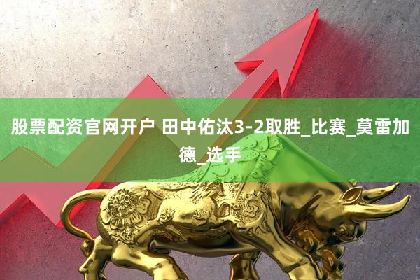 股票配资官网开户 田中佑汰3-2取胜_比赛_莫雷加德_选手