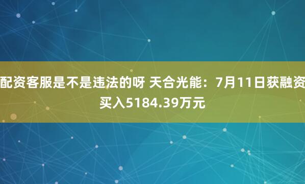 配资客服是不是违法的呀 天合光能：7月11日获融资买入5184.39万元