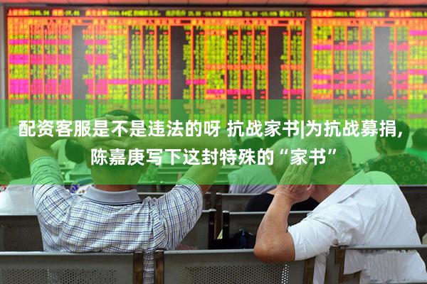 配资客服是不是违法的呀 抗战家书|为抗战募捐, 陈嘉庚写下这封特殊的“家书”