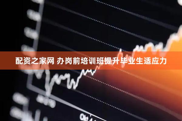 配资之家网 办岗前培训班提升毕业生适应力