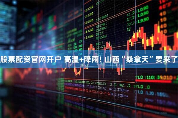 股票配资官网开户 高温+降雨! 山西“桑拿天”要来了