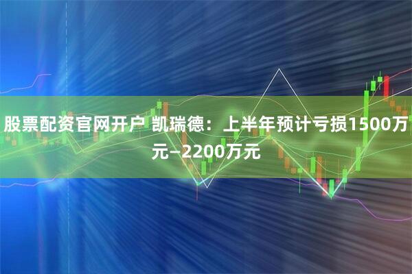 股票配资官网开户 凯瑞德：上半年预计亏损1500万元—2200万元