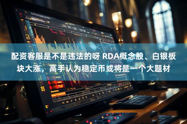配资客服是不是违法的呀 RDA概念股、白银板块大涨，高手认为稳定币或将是一个大题材