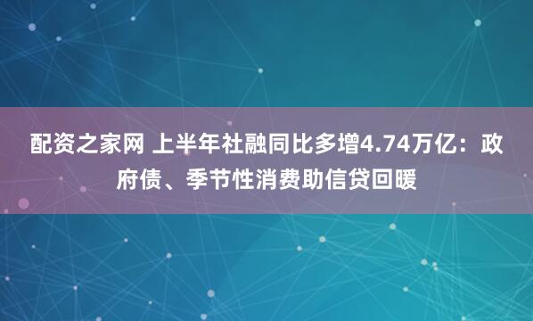 配资之家网 上半年社融同比多增4.74万亿：政府债、季节性消费助信贷回暖