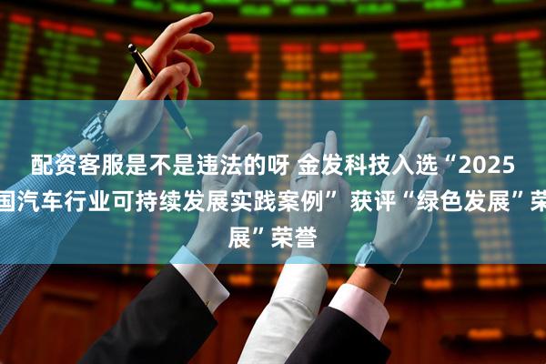配资客服是不是违法的呀 金发科技入选“2025中国汽车行业可持续发展实践案例” 获评“绿色发展”荣誉