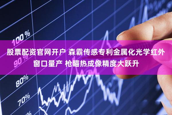 股票配资官网开户 森霸传感专利金属化光学红外窗口量产 枪瞄热成像精度大跃升
