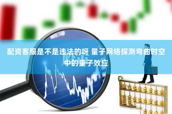 配资客服是不是违法的呀 量子网络探测弯曲时空中的量子效应