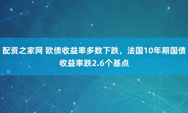 配资之家网 欧债收益率多数下跌，法国10年期国债收益率跌2.6个基点
