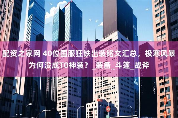 配资之家网 40位国服狂铁出装铭文汇总，极寒风暴为何没成T0神装？_装备_斗篷_战斧