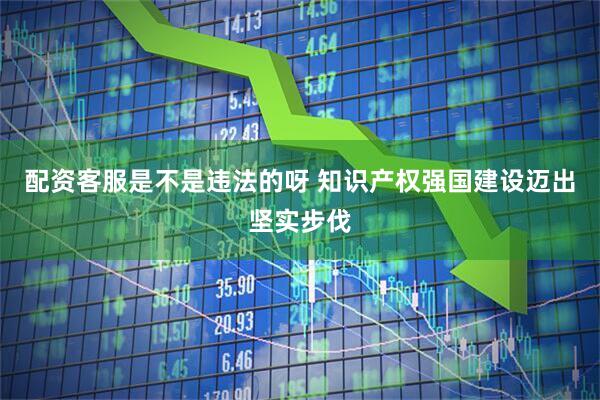 配资客服是不是违法的呀 知识产权强国建设迈出坚实步伐