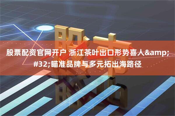 股票配资官网开户 浙江茶叶出口形势喜人&#32;瞄准品牌与多元拓出海路径