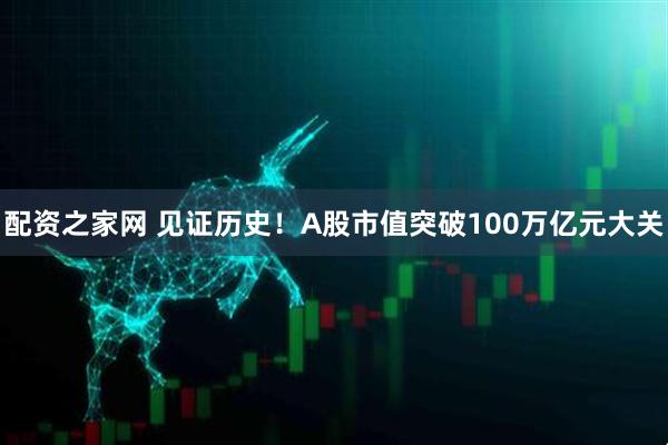 配资之家网 见证历史！A股市值突破100万亿元大关