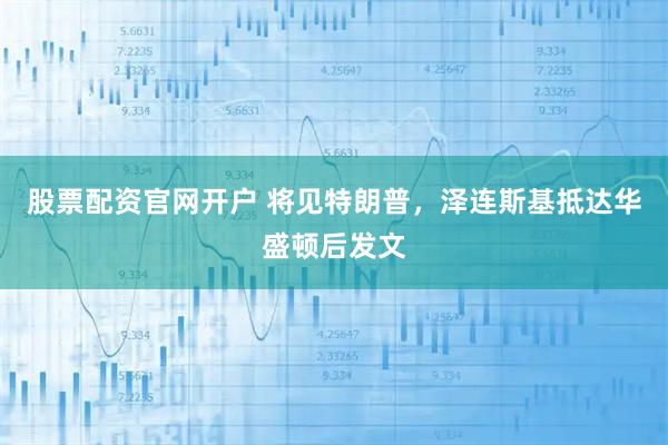 股票配资官网开户 将见特朗普，泽连斯基抵达华盛顿后发文